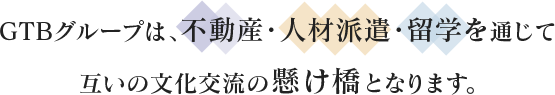 GTBグループは、不動産・旅行・留学・医療を通じて互いの文化交流の懸け橋となります。